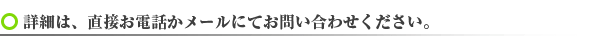 詳細は、直接お電話かメールにてお問い合わせください。