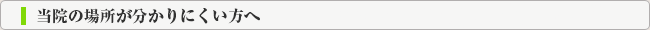 当院の場所が分かりにくい方へ